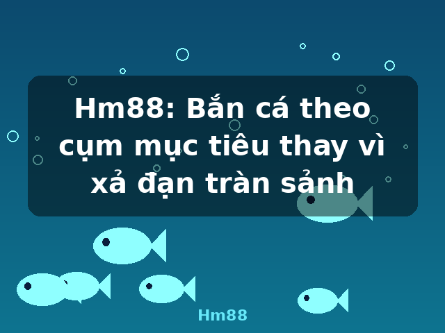 Hm88: Bắn cá theo cụm mục tiêu thay vì xả đạn tràn sảnh - Hm88 Hm88: Bắn cá theo cụm mục tiêu thay vì xả đạn tràn sảnh - Hm88