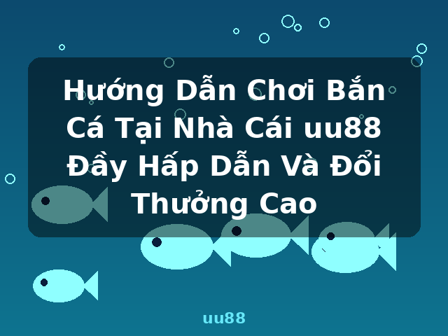 Hướng Dẫn Chơi Bắn Cá Tại Nhà Cái uu88 Đầy Hấp Dẫn Và Đổi Thưởng Cao - uu88