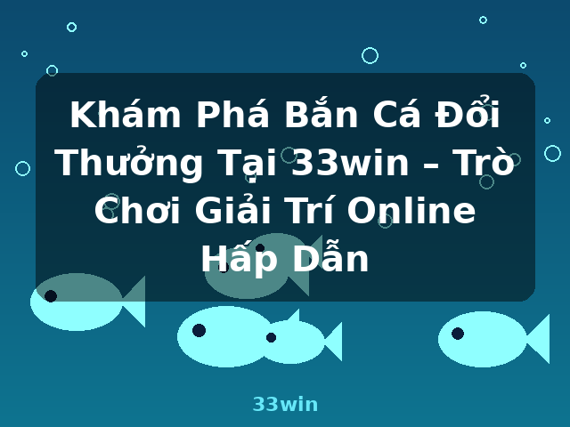 Khám Phá Bắn Cá Đổi Thưởng Tại 33win – Trò Chơi Giải Trí Online Hấp Dẫn - 33win