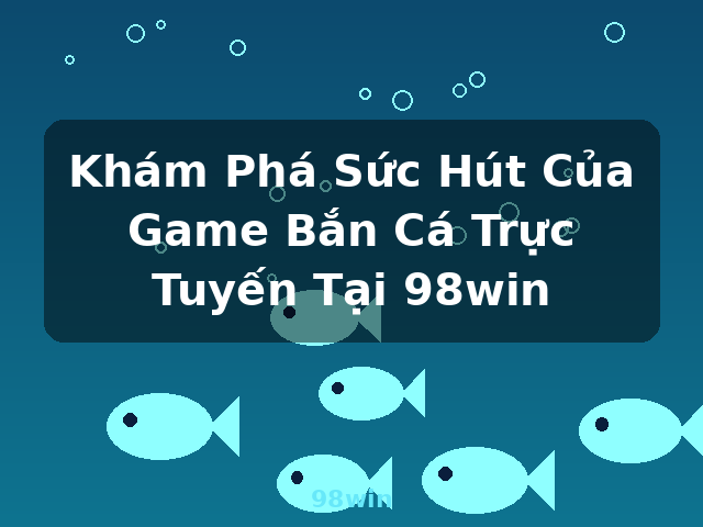 Khám Phá Sức Hút Của Game Bắn Cá Trực Tuyến Tại 98win - 98win Khám Phá Sức Hút Của Game Bắn Cá Trực Tuyến Tại 98win - 98win