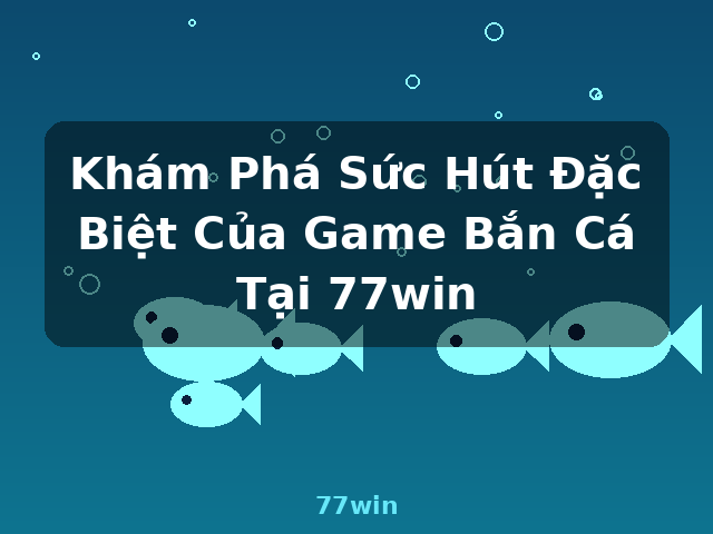 Khám Phá Sức Hút Đặc Biệt Của Game Bắn Cá Tại 77win - 77win