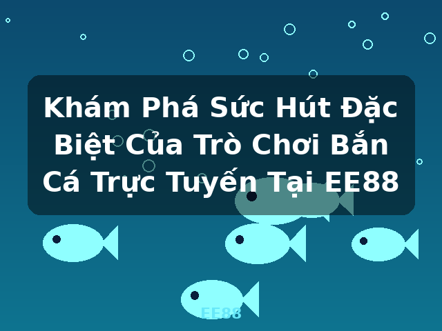Khám Phá Sức Hút Đặc Biệt Của Trò Chơi Bắn Cá Trực Tuyến Tại EE88 - EE88 Khám Phá Sức Hút Đặc Biệt Của Trò Chơi Bắn Cá Trực Tuyến Tại EE88 - EE88
