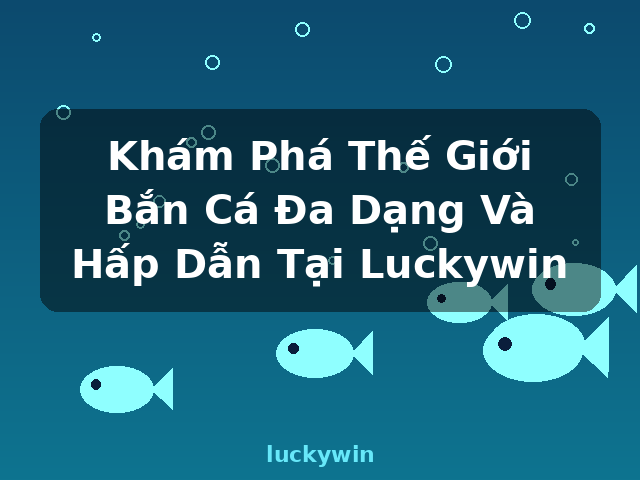 Khám Phá Thế Giới Bắn Cá Đa Dạng Và Hấp Dẫn Tại Luckywin - luckywin