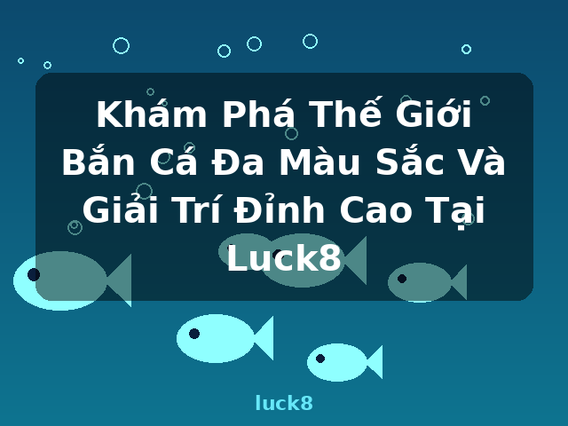 Khám Phá Thế Giới Bắn Cá Đa Màu Sắc Và Giải Trí Đỉnh Cao Tại Luck8 - luck8