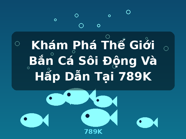 Khám Phá Thế Giới Bắn Cá Sôi Động Và Hấp Dẫn Tại 789K - 789K Khám Phá Thế Giới Bắn Cá Sôi Động Và Hấp Dẫn Tại 789K - 789K