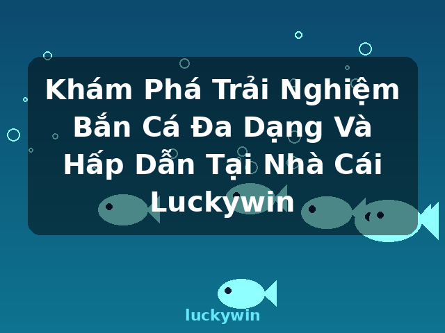 Khám Phá Trải Nghiệm Bắn Cá Đa Dạng Và Hấp Dẫn Tại Nhà Cái Luckywin - luckywin