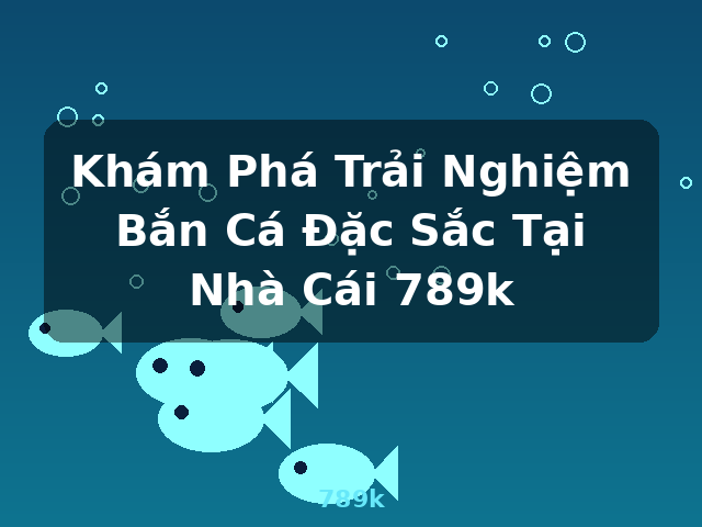 Khám Phá Trải Nghiệm Bắn Cá Đặc Sắc Tại Nhà Cái 789k - 789k