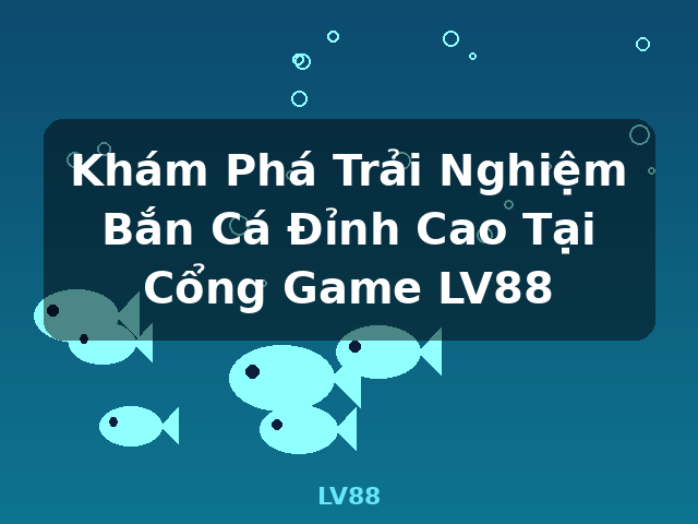 Khám Phá Trải Nghiệm Bắn Cá Đỉnh Cao Tại Cổng Game LV88 - LV88