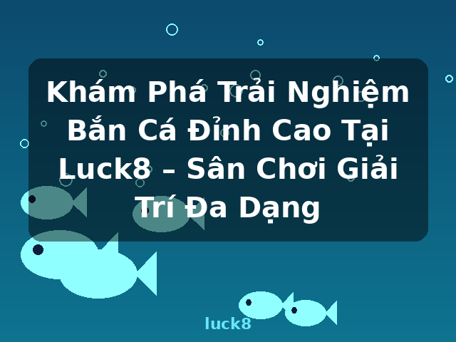 Khám Phá Trải Nghiệm Bắn Cá Đỉnh Cao Tại Luck8 – Sân Chơi Giải Trí Đa Dạng - luck8