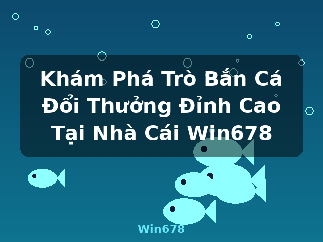 Khám Phá Trò Bắn Cá Đổi Thưởng Đỉnh Cao Tại Nhà Cái Win678 - Win678