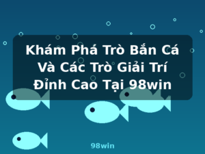 Khám Phá Trò Bắn Cá Và Các Trò Giải Trí Đỉnh Cao Tại 98win - 98win