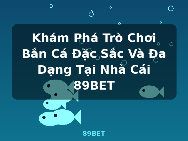 Khám Phá Trò Chơi Bắn Cá Đặc Sắc Và Đa Dạng Tại Nhà Cái 89BET - 89BET Khám Phá Trò Chơi Bắn Cá Đặc Sắc Và Đa Dạng Tại Nhà Cái 89BET - 89BET