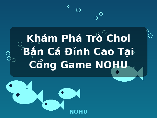 Khám Phá Trò Chơi Bắn Cá Đỉnh Cao Tại Cổng Game NOHU - NOHU