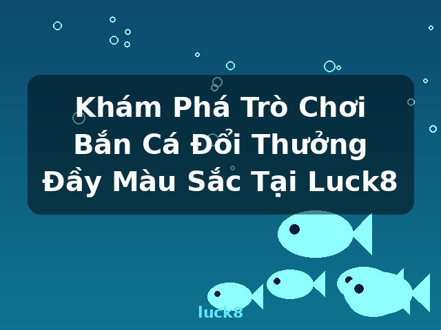 Khám Phá Trò Chơi Bắn Cá Đổi Thưởng Đầy Màu Sắc Tại Luck8 - luck8