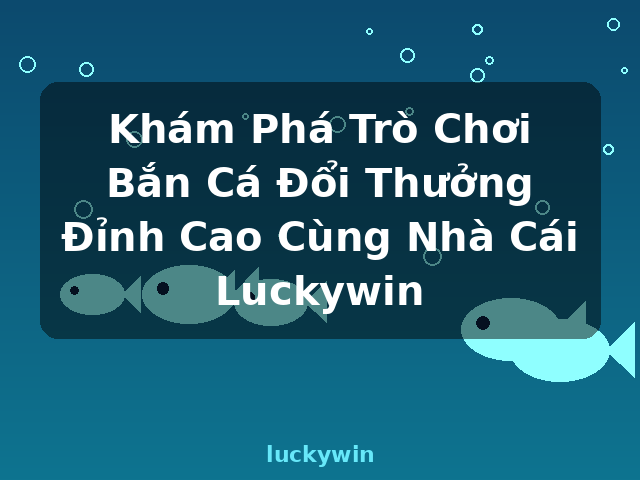 Khám Phá Trò Chơi Bắn Cá Đổi Thưởng Đỉnh Cao Cùng Nhà Cái Luckywin - luckywin Khám Phá Trò Chơi Bắn Cá Đổi Thưởng Đỉnh Cao Cùng Nhà Cái Luckywin - luckywin