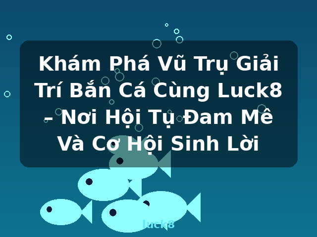 Khám Phá Vũ Trụ Giải Trí Bắn Cá Cùng Luck8 – Nơi Hội Tụ Đam Mê Và Cơ Hội Sinh Lời - luck8