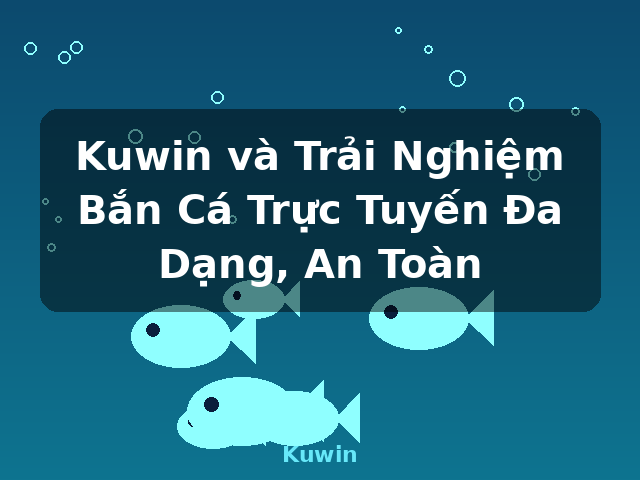 Kuwin và Trải Nghiệm Bắn Cá Trực Tuyến Đa Dạng, An Toàn - Kuwin