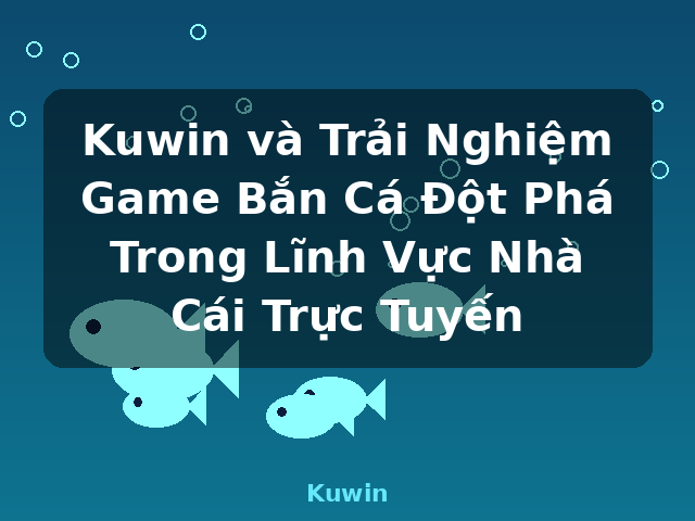 Kuwin và Trải Nghiệm Game Bắn Cá Đột Phá Trong Lĩnh Vực Nhà Cái Trực Tuyến - Kuwin
