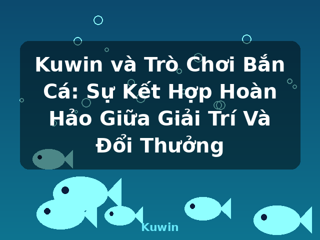 Kuwin và Trò Chơi Bắn Cá: Sự Kết Hợp Hoàn Hảo Giữa Giải Trí Và Đổi Thưởng - Kuwin