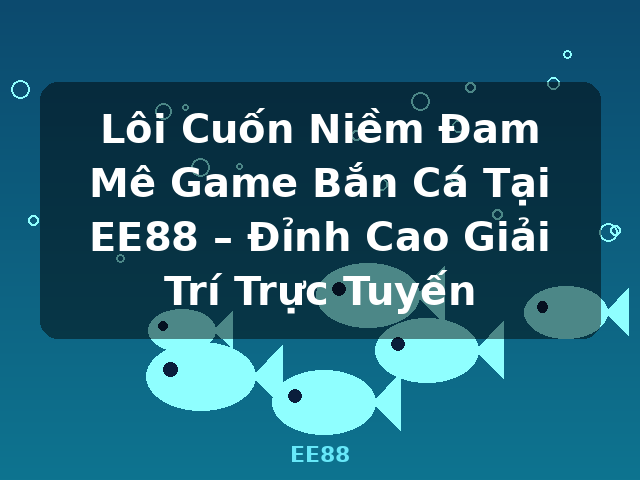 Lôi Cuốn Niềm Đam Mê Game Bắn Cá Tại EE88 – Đỉnh Cao Giải Trí Trực Tuyến - EE88 Lôi Cuốn Niềm Đam Mê Game Bắn Cá Tại EE88 – Đỉnh Cao Giải Trí Trực Tuyến - EE88