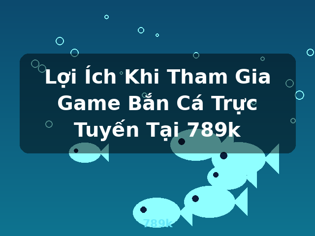 Lợi Ích Khi Tham Gia Game Bắn Cá Trực Tuyến Tại 789k - 789k