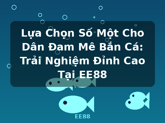 Lựa Chọn Số Một Cho Dân Đam Mê Bắn Cá: Trải Nghiệm Đỉnh Cao Tại EE88 - EE88
