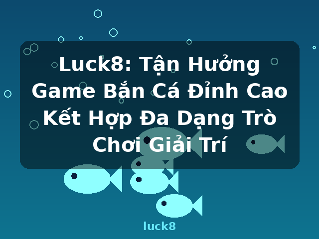 Luck8: Tận Hưởng Game Bắn Cá Đỉnh Cao Kết Hợp Đa Dạng Trò Chơi Giải Trí - luck8