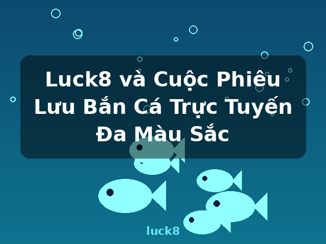Luck8 và Cuộc Phiêu Lưu Bắn Cá Trực Tuyến Đa Màu Sắc - luck8