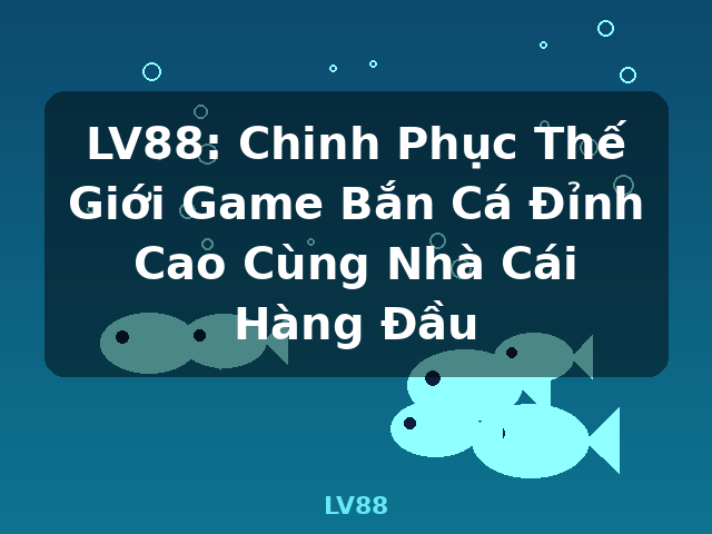 LV88: Chinh Phục Thế Giới Game Bắn Cá Đỉnh Cao Cùng Nhà Cái Hàng Đầu - LV88