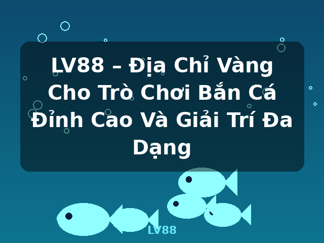 LV88 – Địa Chỉ Vàng Cho Trò Chơi Bắn Cá Đỉnh Cao Và Giải Trí Đa Dạng - LV88