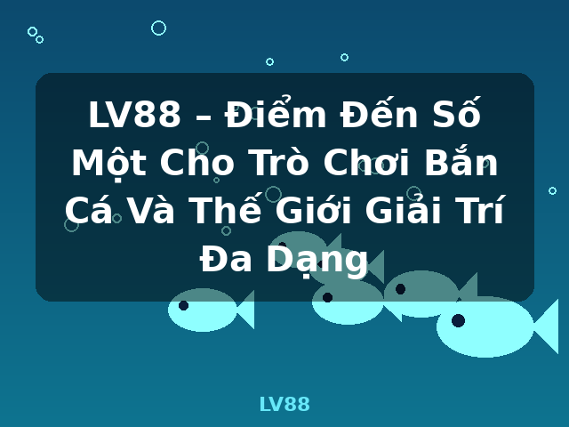 LV88 – Điểm Đến Số Một Cho Trò Chơi Bắn Cá Và Thế Giới Giải Trí Đa Dạng - LV88