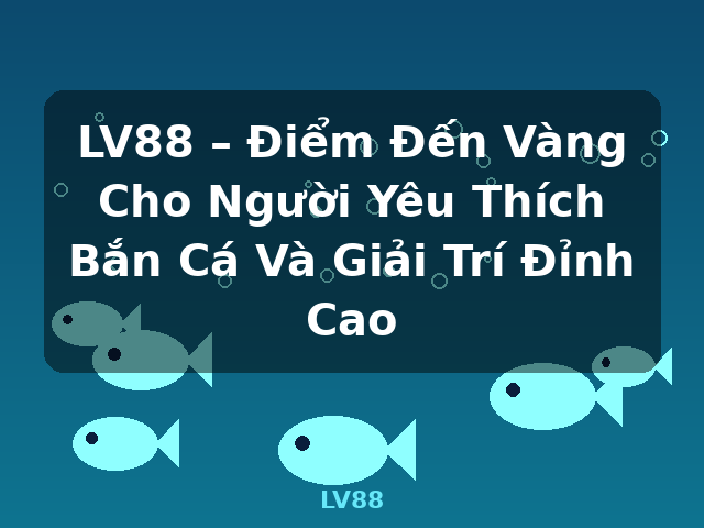LV88 – Điểm Đến Vàng Cho Người Yêu Thích Bắn Cá Và Giải Trí Đỉnh Cao - LV88