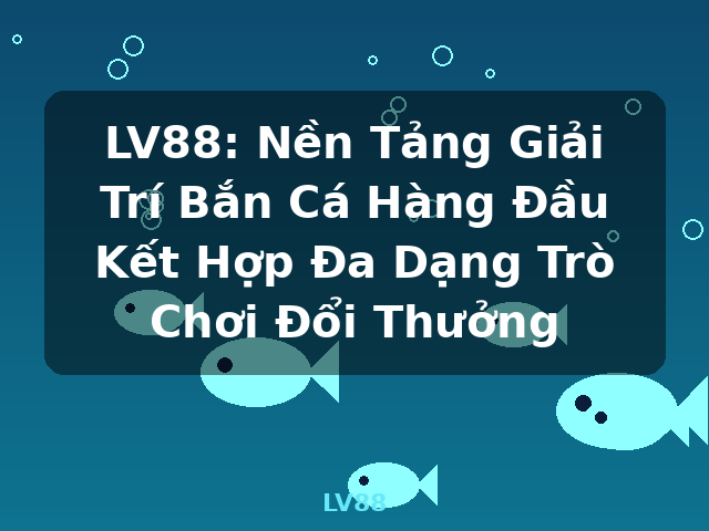 LV88: Nền Tảng Giải Trí Bắn Cá Hàng Đầu Kết Hợp Đa Dạng Trò Chơi Đổi Thưởng - LV88