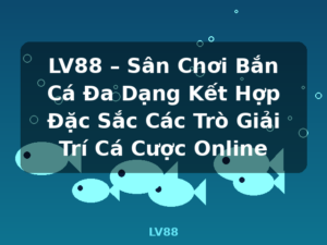 LV88 – Sân Chơi Bắn Cá Đa Dạng Kết Hợp Đặc Sắc Các Trò Giải Trí Cá Cược Online - LV88