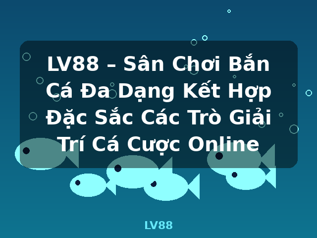 LV88 – Sân Chơi Bắn Cá Đa Dạng Kết Hợp Đặc Sắc Các Trò Giải Trí Cá Cược Online - LV88