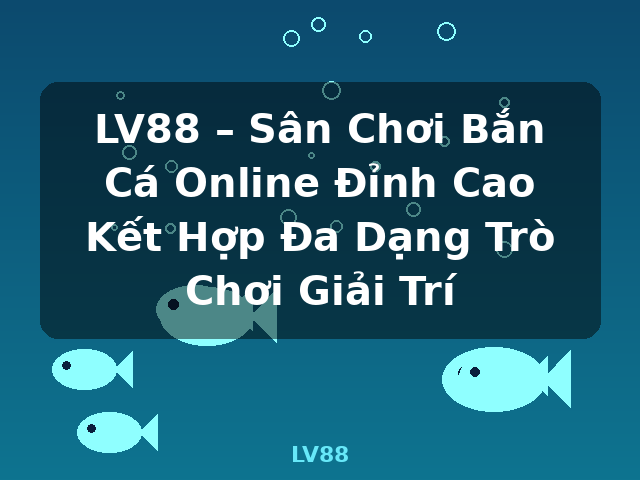 LV88 – Sân Chơi Bắn Cá Online Đỉnh Cao Kết Hợp Đa Dạng Trò Chơi Giải Trí - LV88