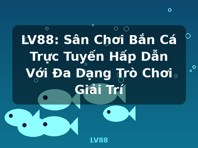 LV88: Sân Chơi Bắn Cá Trực Tuyến Hấp Dẫn Với Đa Dạng Trò Chơi Giải Trí - LV88 LV88: Sân Chơi Bắn Cá Trực Tuyến Hấp Dẫn Với Đa Dạng Trò Chơi Giải Trí - LV88
