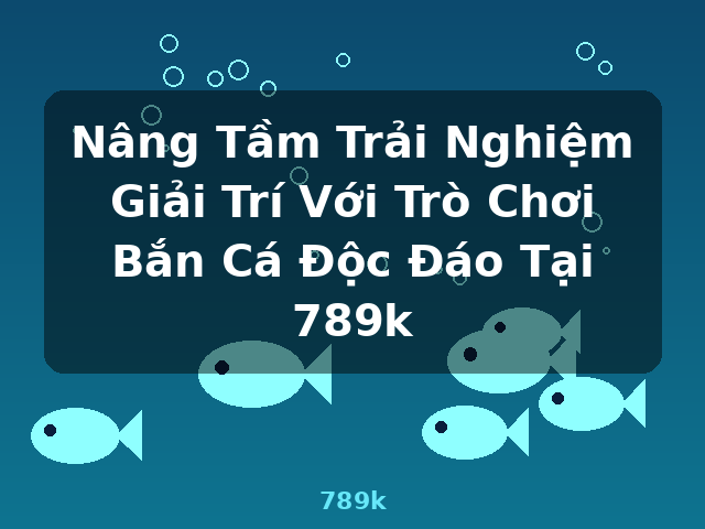 Nâng Tầm Trải Nghiệm Giải Trí Với Trò Chơi Bắn Cá Độc Đáo Tại 789k - 789k