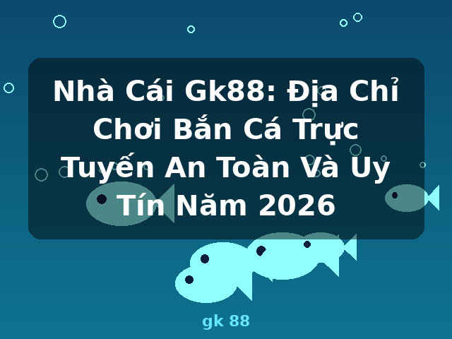 Nhà Cái Gk88: Địa Chỉ Chơi Bắn Cá Trực Tuyến An Toàn Và Uy Tín Năm 2026 - gk 88