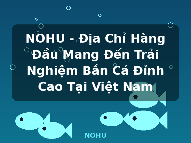 NOHU - Địa Chỉ Hàng Đầu Mang Đến Trải Nghiệm Bắn Cá Đỉnh Cao Tại Việt Nam - NOHU