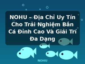 NOHU – Địa Chỉ Uy Tín Cho Trải Nghiệm Bắn Cá Đỉnh Cao Và Giải Trí Đa Dạng - NOHU