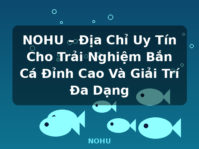 NOHU – Địa Chỉ Uy Tín Cho Trải Nghiệm Bắn Cá Đỉnh Cao Và Giải Trí Đa Dạng - NOHU
