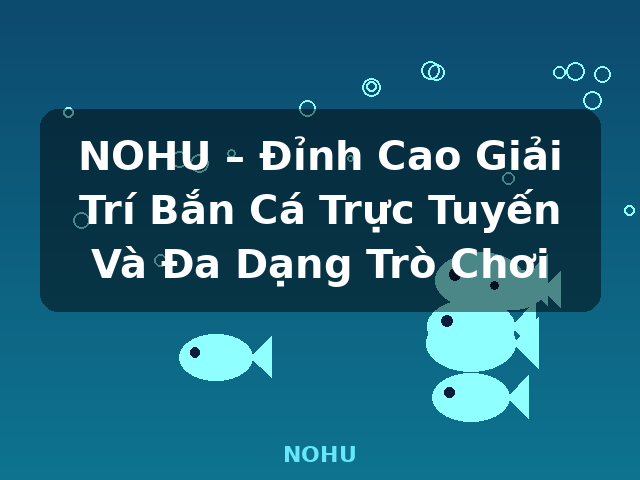 NOHU – Đỉnh Cao Giải Trí Bắn Cá Trực Tuyến Và Đa Dạng Trò Chơi - NOHU