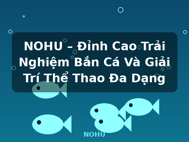 NOHU – Đỉnh Cao Trải Nghiệm Bắn Cá Và Giải Trí Thể Thao Đa Dạng - NOHU NOHU – Đỉnh Cao Trải Nghiệm Bắn Cá Và Giải Trí Thể Thao Đa Dạng - NOHU