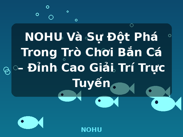 NOHU Và Sự Đột Phá Trong Trò Chơi Bắn Cá – Đỉnh Cao Giải Trí Trực Tuyến - NOHU