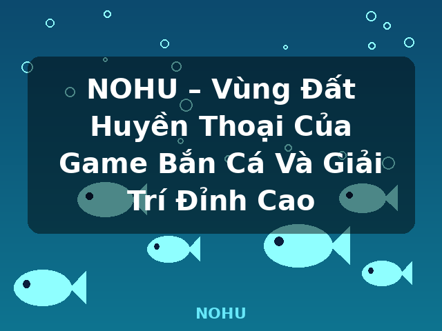 NOHU – Vùng Đất Huyền Thoại Của Game Bắn Cá Và Giải Trí Đỉnh Cao - NOHU