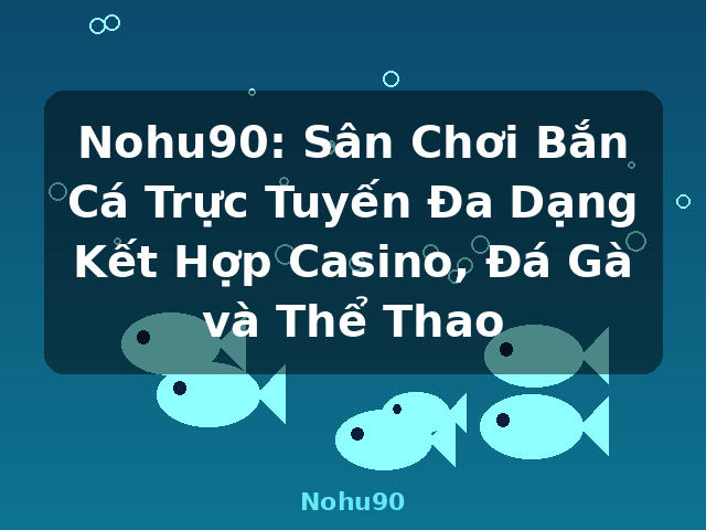 Nohu90: Sân Chơi Bắn Cá Trực Tuyến Đa Dạng Kết Hợp Casino, Đá Gà và Thể Thao - Nohu90