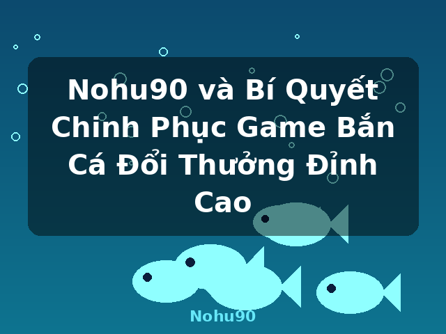Nohu90 và Bí Quyết Chinh Phục Game Bắn Cá Đổi Thưởng Đỉnh Cao - Nohu90