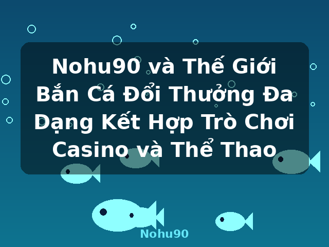Nohu90 và Thế Giới Bắn Cá Đổi Thưởng Đa Dạng Kết Hợp Trò Chơi Casino và Thể Thao - Nohu90