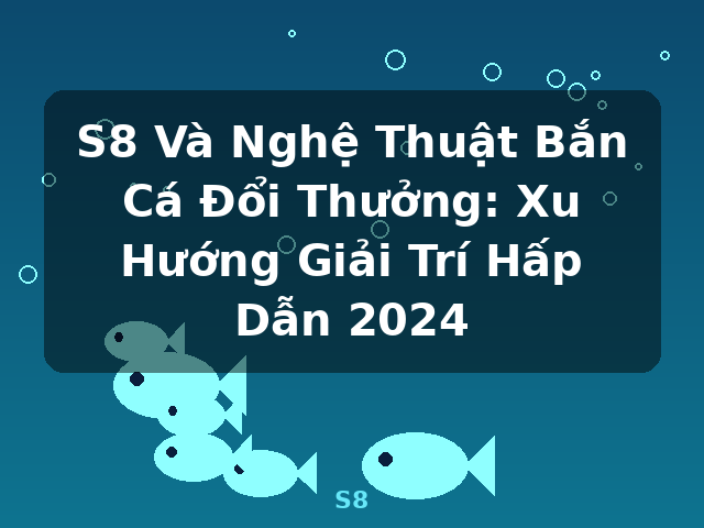 S8 Và Nghệ Thuật Bắn Cá Đổi Thưởng: Xu Hướng Giải Trí Hấp Dẫn 2024 - S8